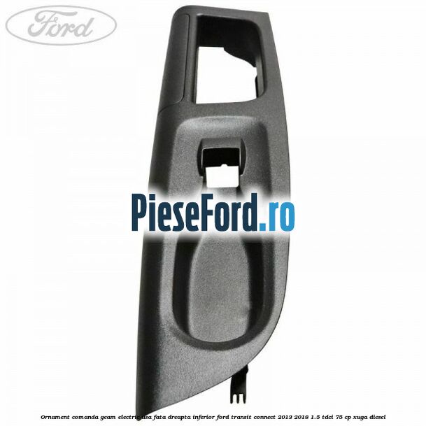 Ornament comanda geam electric usa fata dreapta inferior Ford Transit Connect 2013-2018 1.5 TDCi 75 cp XUGA diesel