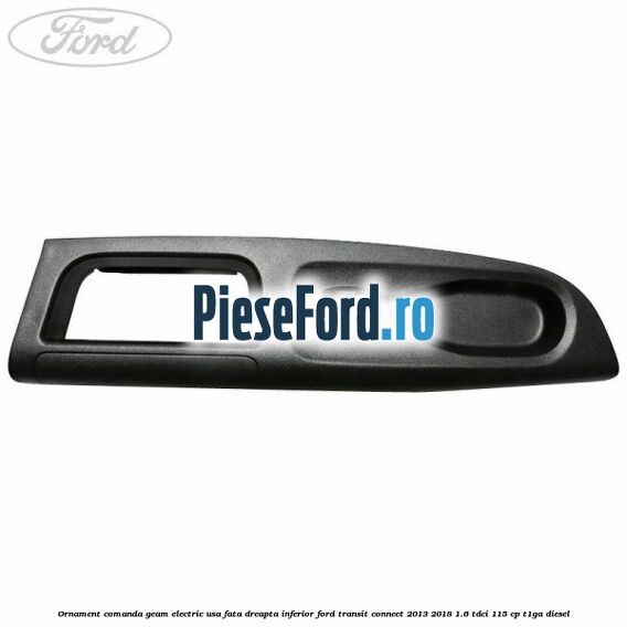 Ornament comanda geam electric usa fata dreapta inferior Ford Transit Connect 2013-2018 1.6 TDCi 115 cp T1GA diesel