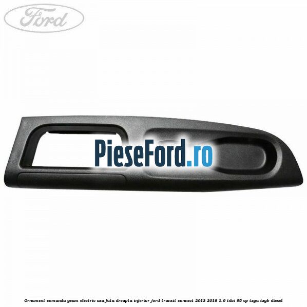 Ornament comanda geam electric usa fata dreapta inferior Ford Transit Connect 2013-2018 1.6 TDCi 95 cp TZGA, TZGB diesel