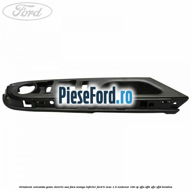 Ornament comanda geam electric usa fata stanga inferior Ford B-Max 1.0 EcoBoost 100 cp Ornament comanda geam electric usa fata stanga inferior Ford B-Max 1.0 EcoBoost 100 cp SFJA, SFJB, SFJC, SFJD benzina