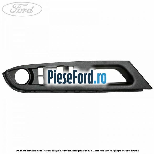 Ornament comanda geam electric usa fata stanga inferior Ford B-Max 1.0 EcoBoost 100 cp Ornament comanda geam electric usa fata stanga inferior Ford B-Max 1.0 EcoBoost 100 cp SFJA, SFJB, SFJC, SFJD benzina