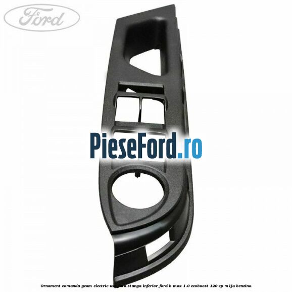 Ornament comanda geam electric usa fata stanga inferior Ford B-Max 1.0 EcoBoost 120 cp M1JA benzina