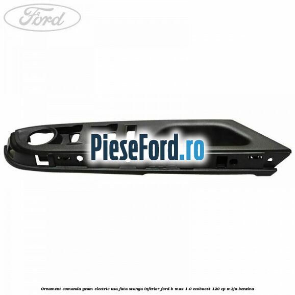 Ornament comanda geam electric usa fata stanga inferior Ford B-Max 1.0 EcoBoost 120 cp M1JA benzina
