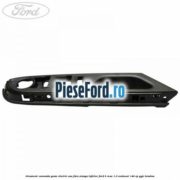 Ornament comanda geam electric usa fata stanga inferior Ford B-Max 1.0 EcoBoost 140 cp YYJC benzina