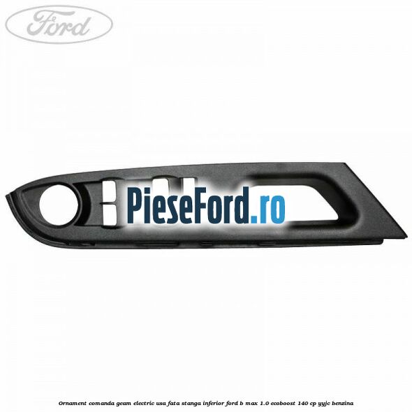 Ornament comanda geam electric usa fata stanga inferior Ford B-Max 1.0 EcoBoost 140 cp YYJC benzina