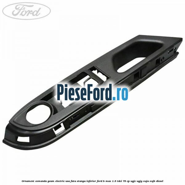 Ornament comanda geam electric usa fata stanga inferior Ford B-Max 1.5 TDCi 75 cp UGJC, UGJG, XUJA, XUJB diesel