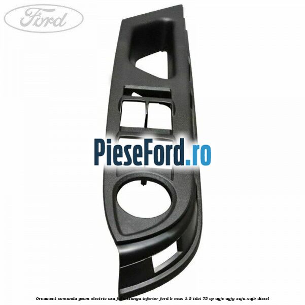 Ornament comanda geam electric usa fata stanga inferior Ford B-Max 1.5 TDCi 75 cp Ornament comanda geam electric usa fata stanga inferior Ford B-Max 1.5 TDCi 75 cp UGJC, UGJG, XUJA, XUJB diesel