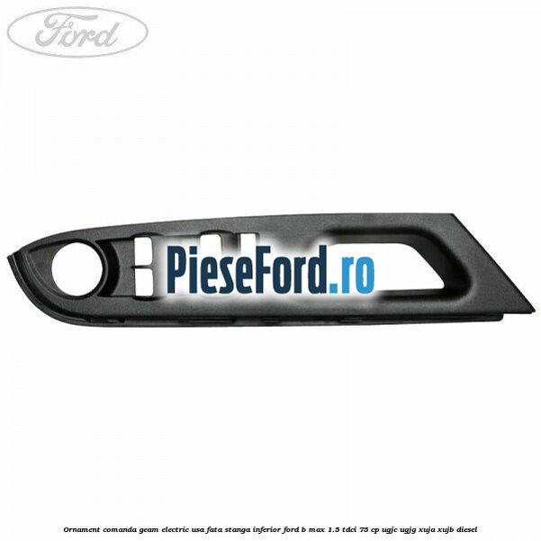 Ornament comanda geam electric usa fata stanga inferior Ford B-Max 1.5 TDCi 75 cp Ornament comanda geam electric usa fata stanga inferior Ford B-Max 1.5 TDCi 75 cp UGJC, UGJG, XUJA, XUJB diesel