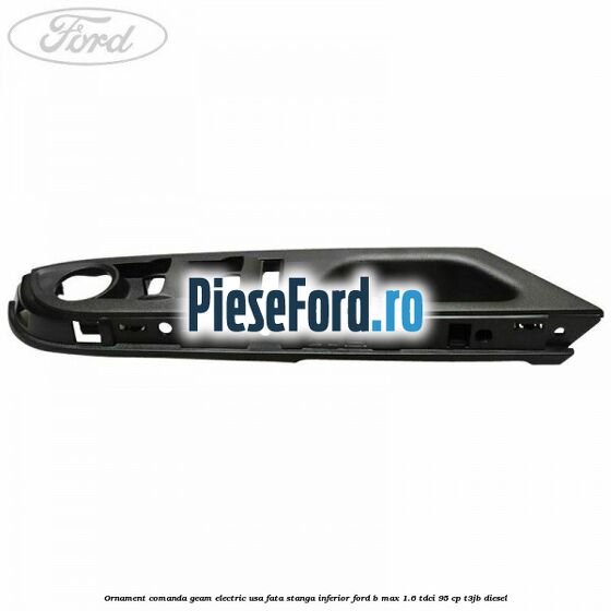 Ornament comanda geam electric usa fata stanga inferior Ford B-Max 1.6 TDCi 95 cp T3JB diesel