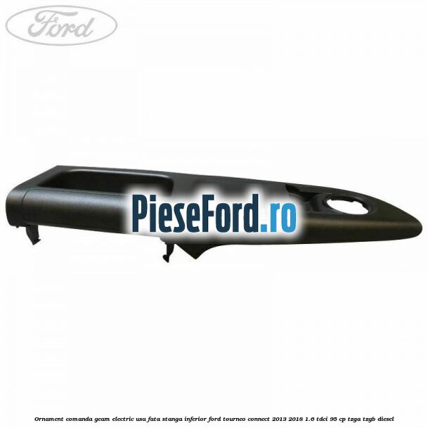 Ornament comanda geam electric usa fata stanga inferior Ford Tourneo Connect 2013-2018 1.6 TDCi 95 cp Ornament comanda geam electric usa fata stanga inferior Ford Tourneo Connect 2013-2018 1.6 TDCi 95 cp TZGA, TZGB diesel