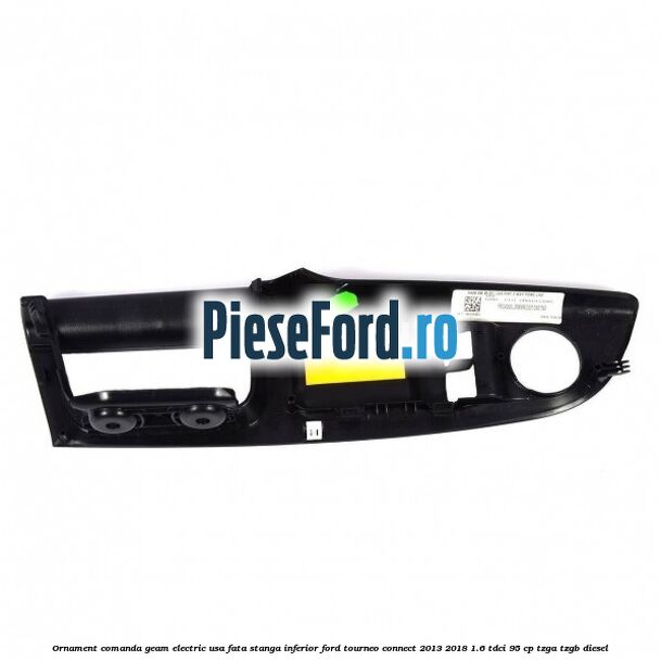Ornament comanda geam electric usa fata stanga inferior Ford Tourneo Connect 2013-2018 1.6 TDCi 95 cp Ornament comanda geam electric usa fata stanga inferior Ford Tourneo Connect 2013-2018 1.6 TDCi 95 cp TZGA, TZGB diesel