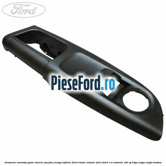 Ornament comanda geam electric usa fata stanga inferior Ford Transit Connect 2013-2018 1.0 EcoBoost 100 cp B3GA, M2GA, M2GB benzina