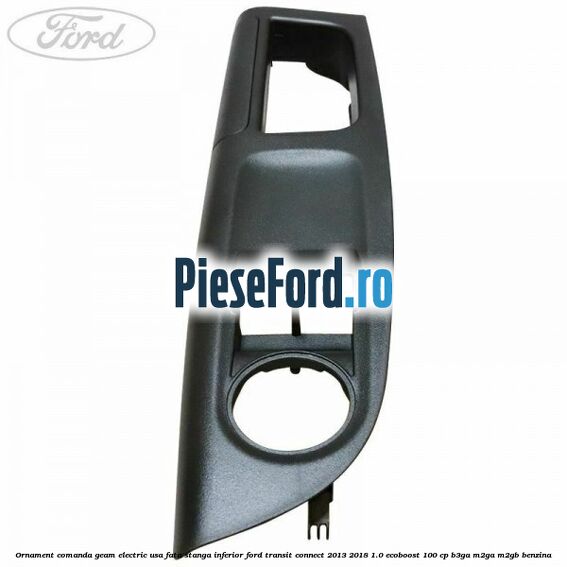 Ornament comanda geam electric usa fata stanga inferior Ford Transit Connect 2013-2018 1.0 EcoBoost 100 cp B3GA, M2GA, M2GB benzina