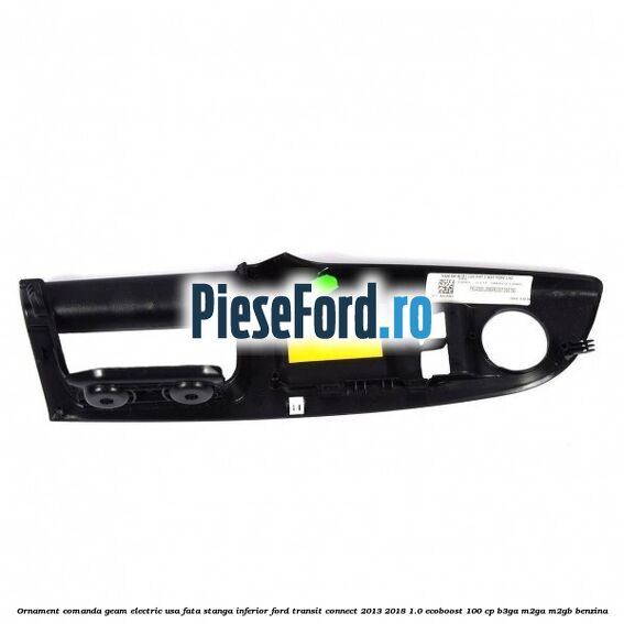 Ornament comanda geam electric usa fata stanga inferior Ford Transit Connect 2013-2018 1.0 EcoBoost 100 cp B3GA, M2GA, M2GB benzina