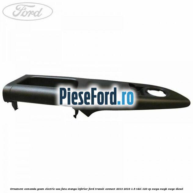 Ornament comanda geam electric usa fata stanga inferior Ford Transit Connect 2013-2018 1.5 TDCi 120 cp XWGA, XWGB, XWGC diesel