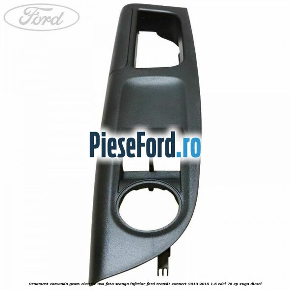 Ornament comanda geam electric usa fata stanga inferior Ford Transit Connect 2013-2018 1.5 TDCi 75 cp XUGA diesel