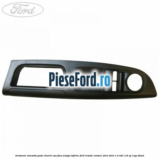 Ornament comanda geam electric usa fata stanga inferior Ford Transit Connect 2013-2018 1.6 TDCi 115 cp T1GA diesel