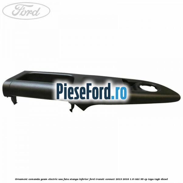 Ornament comanda geam electric usa fata stanga inferior Ford Transit Connect 2013-2018 1.6 TDCi 95 cp TZGA, TZGB diesel