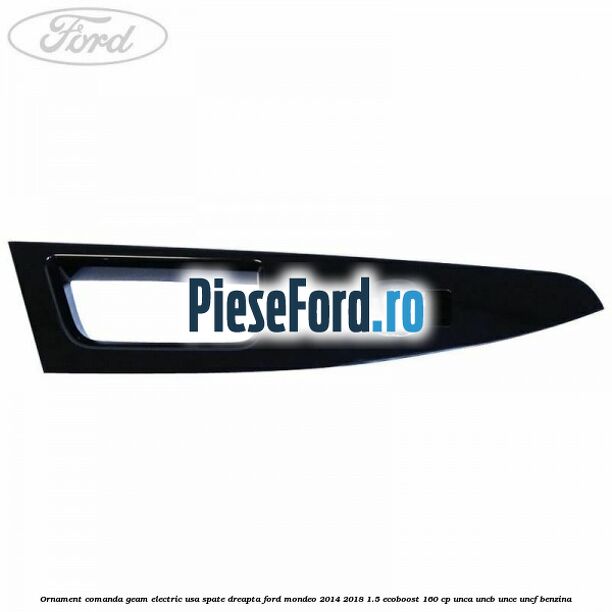 Ornament comanda geam electric usa spate dreapta Ford Mondeo 2014-2018 1.5 EcoBoost 160 cp UNCA, UNCB, UNCE, UNCF benzina