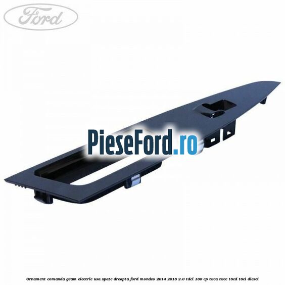 Ornament comanda geam electric usa spate dreapta Ford Mondeo 2014-2018 2.0 TDCi 180 cp T8CA, T8CC, T8CD, T8CL diesel