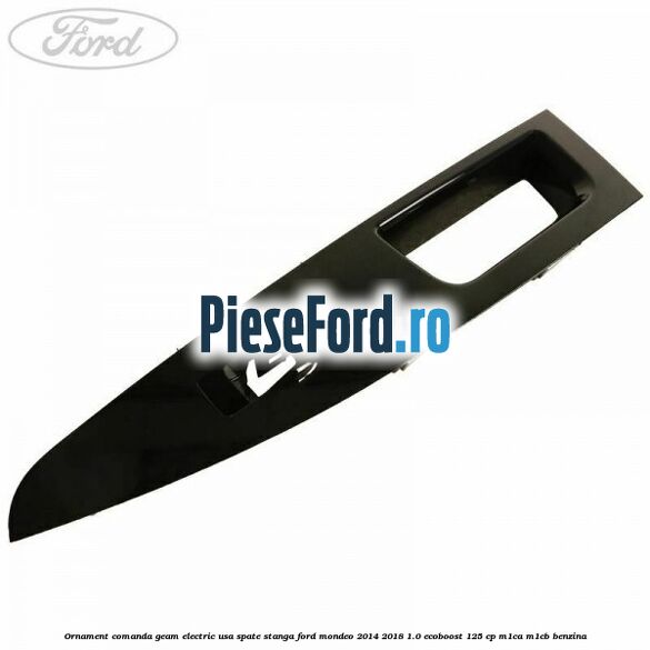 Ornament comanda geam electric usa spate stanga Ford Mondeo 2014-2018 1.0 EcoBoost 125 cp Ornament comanda geam electric usa spate stanga Ford Mondeo 2014-2018 1.0 EcoBoost 125 cp M1CA, M1CB benzina