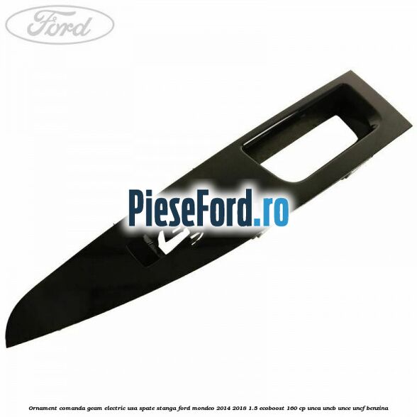 Ornament comanda geam electric usa spate stanga Ford Mondeo 2014-2018 1.5 EcoBoost 160 cp UNCA, UNCB, UNCE, UNCF benzina