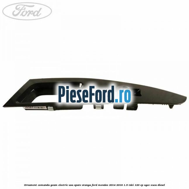 Ornament comanda geam electric usa spate stanga Ford Mondeo 2014-2018 1.5 TDCi 120 cp UGCC, XUCA diesel