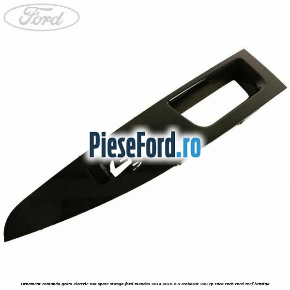 Ornament comanda geam electric usa spate stanga Ford Mondeo 2014-2018 2.0 EcoBoost 203 cp TNCA, TNCB, TNCD, TNCF benzina