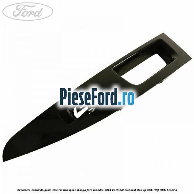 Ornament comanda geam electric usa spate stanga Ford Mondeo 2014-2018 2.0 EcoBoost 240 cp R9CB, R9CF, R9CH benzina
