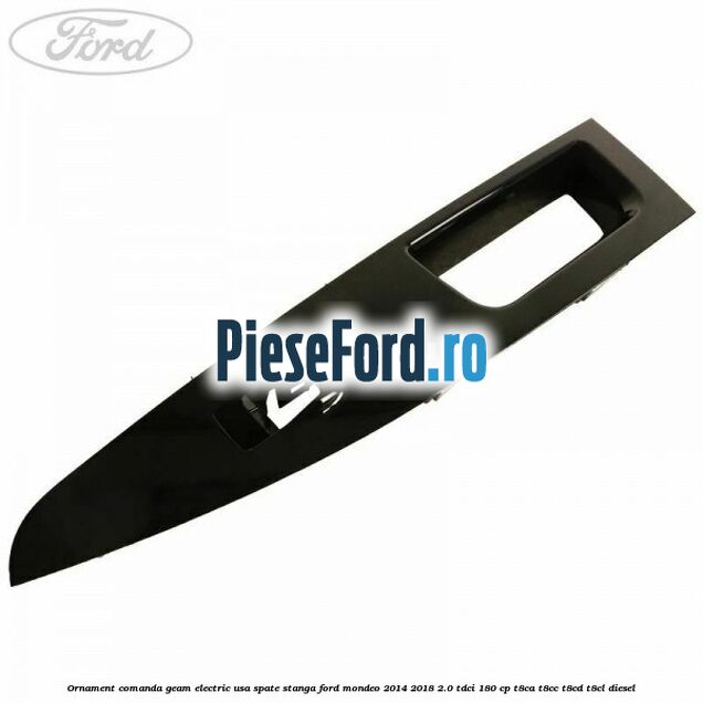 Ornament comanda geam electric usa spate stanga Ford Mondeo 2014-2018 2.0 TDCi 180 cp T8CA, T8CC, T8CD, T8CL diesel