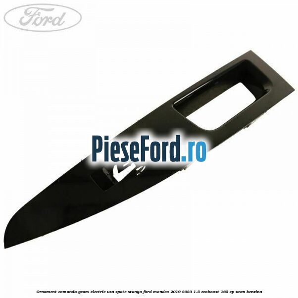 Ornament comanda geam electric usa spate stanga Ford Mondeo 2019-2023 1.5 EcoBoost 165 cp UNCN benzina