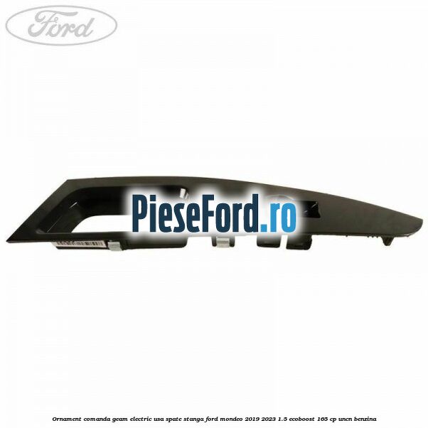 Ornament comanda geam electric usa spate stanga Ford Mondeo 2019-2023 1.5 EcoBoost 165 cp UNCN benzina