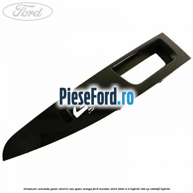 Ornament comanda geam electric usa spate stanga Ford Mondeo 2019-2023 2.0 Hybrid 188 cp C20EDEF hybrid