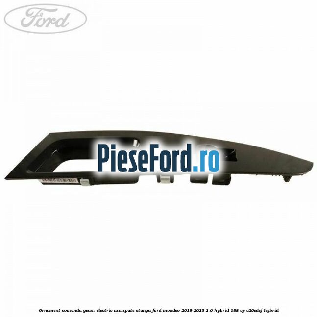 Ornament comanda geam electric usa spate stanga Ford Mondeo 2019-2023 2.0 Hybrid 188 cp C20EDEF hybrid