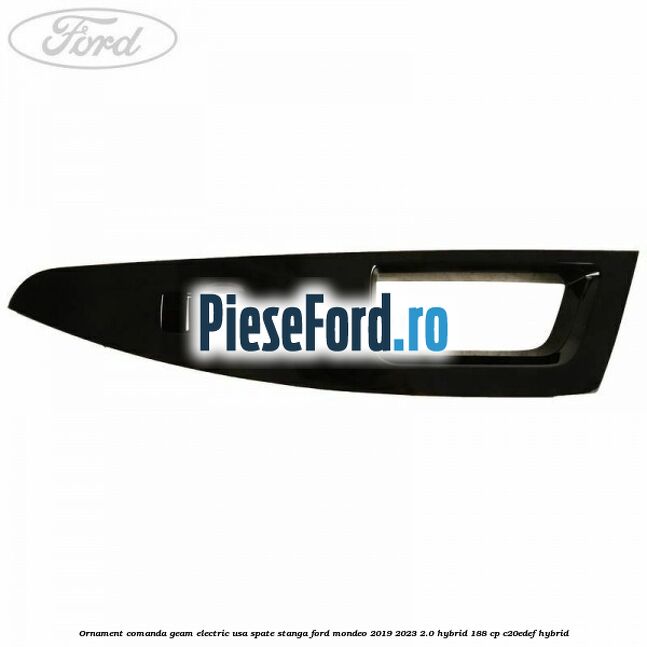 Ornament comanda geam electric usa spate stanga Ford Mondeo 2019-2023 2.0 Hybrid 188 cp C20EDEF hybrid