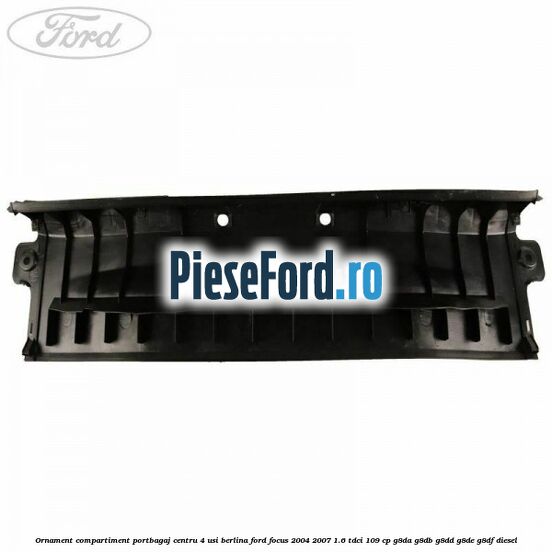 Ornament compartiment portbagaj centru 4 usi berlina Ford Focus 2004-2007 1.6 TDCi 109 cp G8DA, G8DB, G8DD, G8DE, G8DF diesel