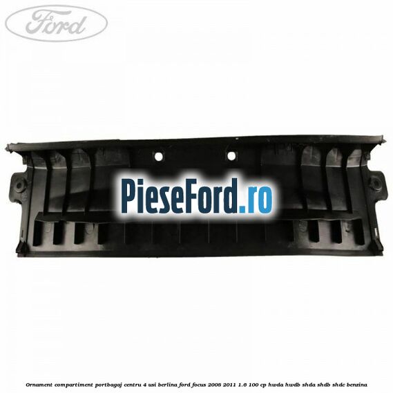 Ornament compartiment portbagaj centru 4 usi berlina Ford Focus 2008-2011 1.6 100 cp HWDA, HWDB, SHDA, SHDB, SHDC benzina