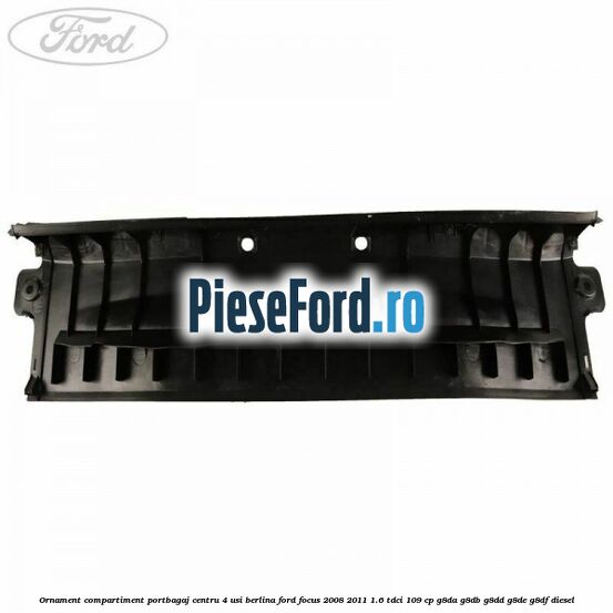 Ornament compartiment portbagaj centru 4 usi berlina Ford Focus 2008-2011 1.6 TDCi 109 cp G8DA, G8DB, G8DD, G8DE, G8DF diesel