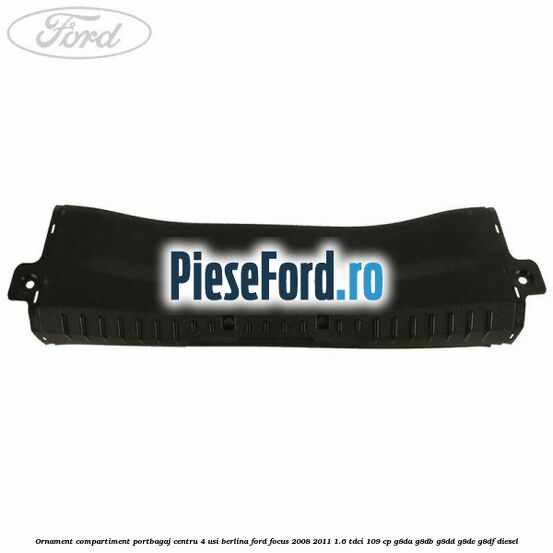 Ornament compartiment portbagaj centru 4 usi berlina Ford Focus 2008-2011 1.6 TDCi 109 cp G8DA, G8DB, G8DD, G8DE, G8DF diesel