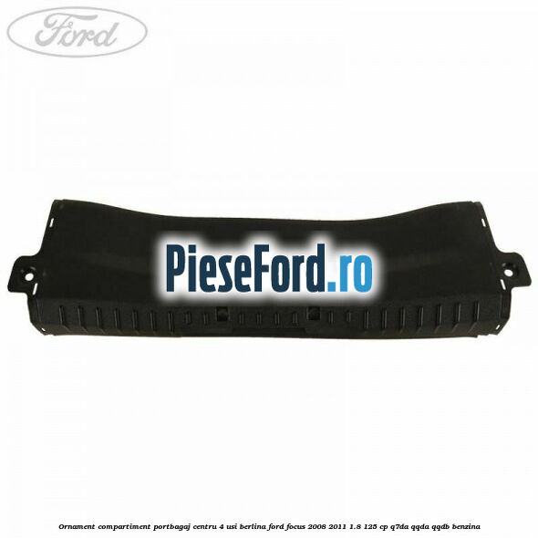 Ornament compartiment portbagaj centru 4 usi berlina Ford Focus 2008-2011 1.8 125 cp Ornament compartiment portbagaj centru 4 usi berlina Ford Focus 2008-2011 1.8 125 cp Q7DA, QQDA, QQDB benzina