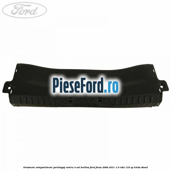 Ornament compartiment portbagaj centru 4 usi berlina Ford Focus 2008-2011 1.8 TDCi 115 cp KKDA diesel