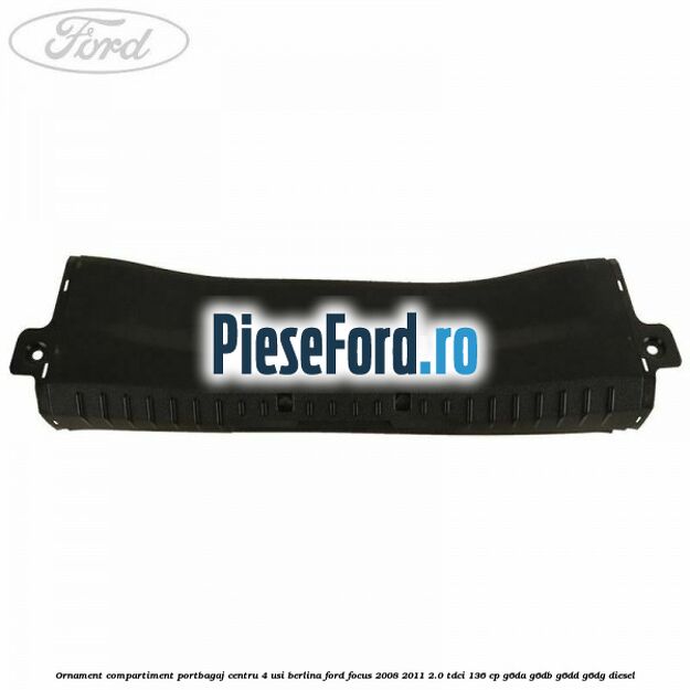 Ornament compartiment portbagaj centru 4 usi berlina Ford Focus 2008-2011 2.0 TDCi 136 cp Ornament compartiment portbagaj centru 4 usi berlina Ford Focus 2008-2011 2.0 TDCi 136 cp G6DA, G6DB, G6DD, G6DG diesel