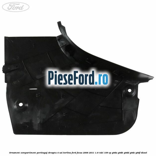 Ornament compartiment portbagaj dreapta 4 usi berlina Ford Focus 2008-2011 1.6 TDCi 109 cp Ornament compartiment portbagaj dreapta 4 usi berlina Ford Focus 2008-2011 1.6 TDCi 109 cp G8DA, G8DB, G8DD, G8DE, G8DF diesel