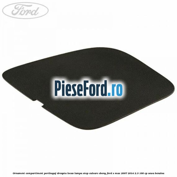 Ornament compartiment portbagaj dreapta locas lampa stop culoare ebony Ford S-Max 2007-2014 2.3 160 cp SEWA benzina