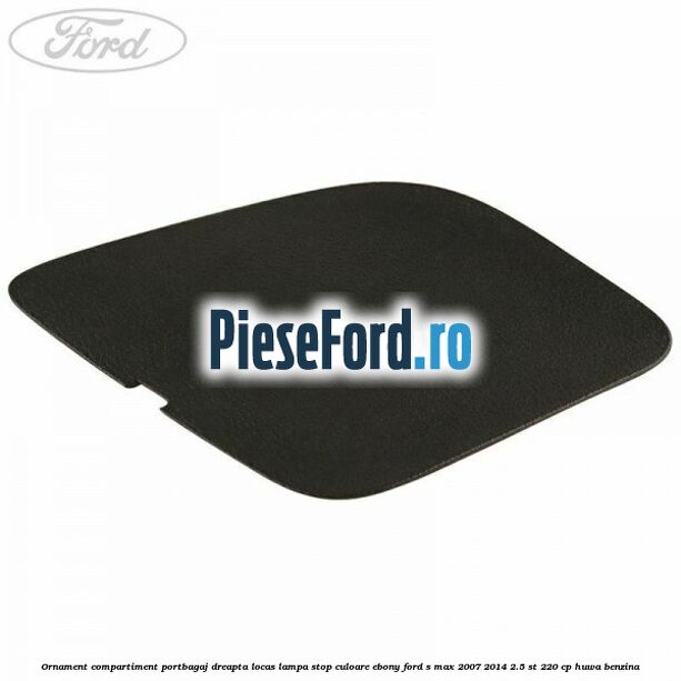 Ornament compartiment portbagaj dreapta locas lampa stop culoare ebony Ford S-Max 2007-2014 2.5 ST 220 cp HUWA benzina