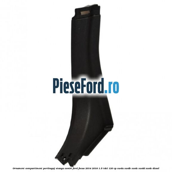 Ornament compartiment portbagaj stanga combi Ford Focus 2014-2018 1.5 TDCi 120 cp XWDA, XWDB, XWDC, XWDD, XWDE diesel