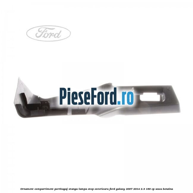 Ornament compartiment portbagaj stanga lampa stop exterioara Ford Galaxy 2007-2014 2.3 160 cp SEWA benzina