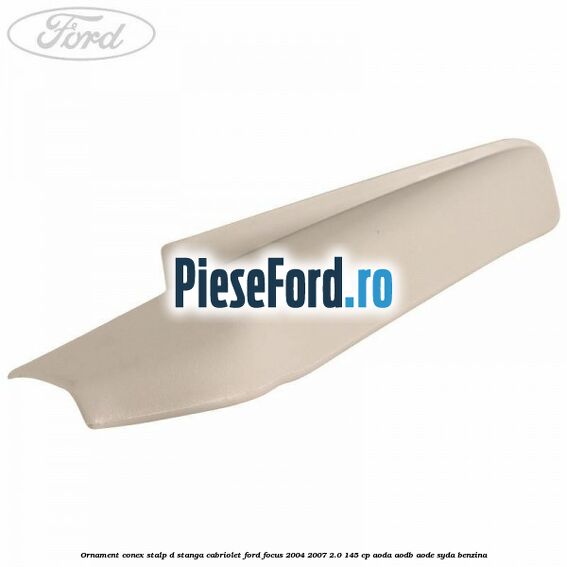 Ornament conex stalp D stanga cabriolet Ford Focus 2004-2007 2.0 145 cp Ornament conex stalp D stanga cabriolet Ford Focus 2004-2007 2.0 145 cp AODA, AODB, AODE, SYDA benzina