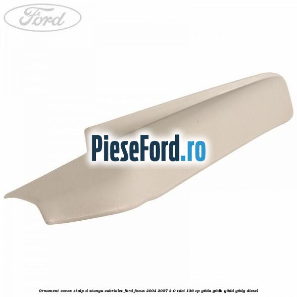 Ornament conex stalp D stanga cabriolet Ford Focus 2004-2007 2.0 TDCi 136 cp G6DA, G6DB, G6DD, G6DG diesel