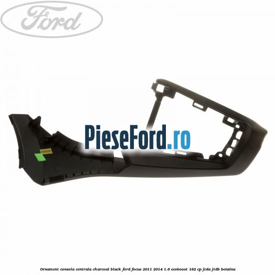 Ornament consola centrala charcoal black Ford Focus 2011-2014 1.6 EcoBoost 182 cp Ornament consola centrala charcoal black Ford Focus 2011-2014 1.6 EcoBoost 182 cp JTDA, JTDB benzina